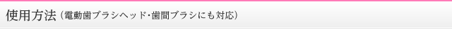 使用方法（電動歯ブラシヘッド・歯間ブラシにも対応）